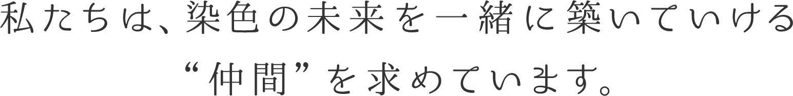 私たちは、染色の未来を一緒に築いていける“仲間”を求めています。